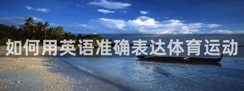 米兰体育官网下载招商电话地址：如何用英语准确表达体育