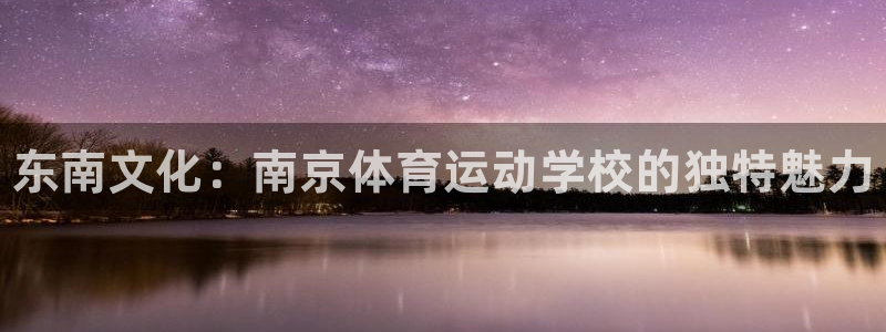 米兰体育官网下载招商：东南文化：南京体育运动学校的独