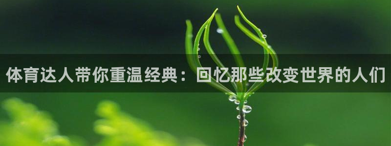 米兰体育官网下载招商电话：体育达人带你重温经典：回忆