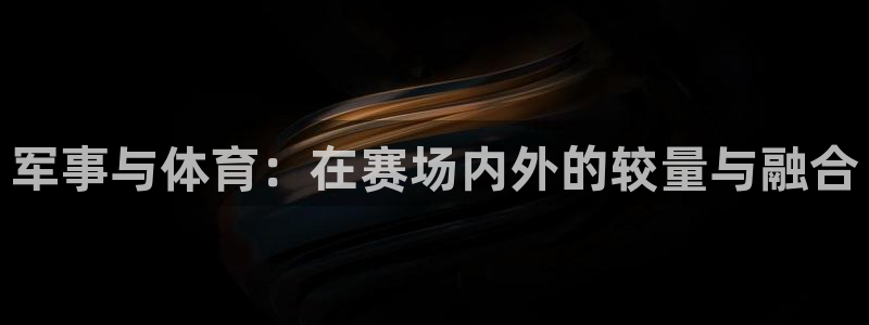 米兰体育官方正版app神州：军事与体育：在赛场内外的